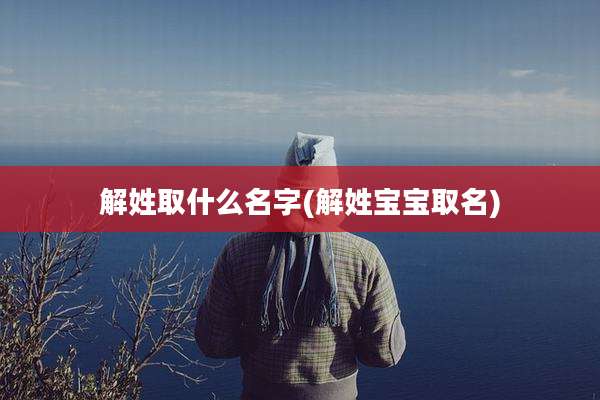 解姓取什么名字(解姓宝宝取名)