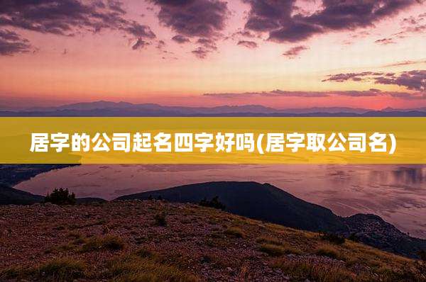居字的公司起名四字好吗(居字取公司名)