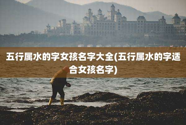 五行属水的字女孩名字大全(五行属水的字适合女孩名字)