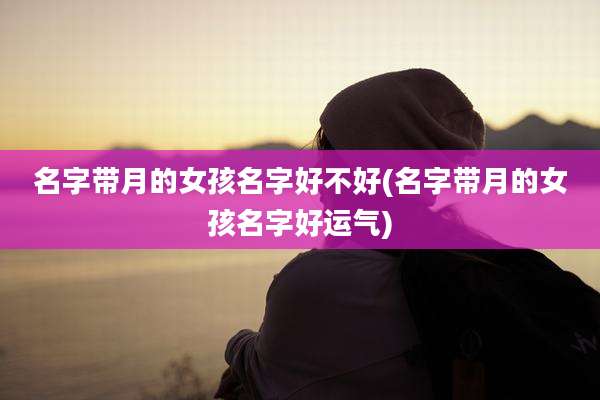 名字带月的女孩名字好不好(名字带月的女孩名字好运气)