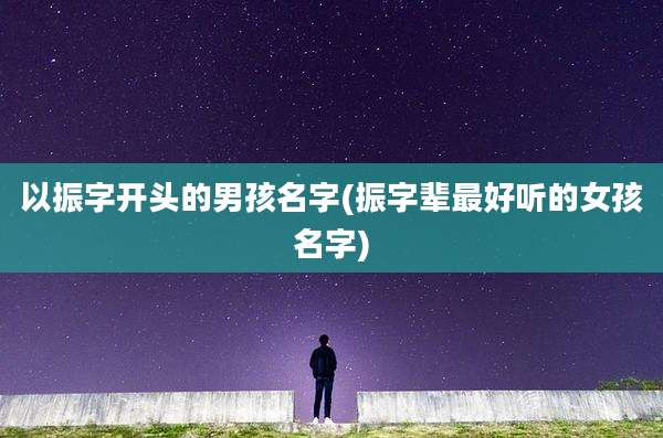 以振字开头的男孩名字(振字辈最好听的女孩名字)