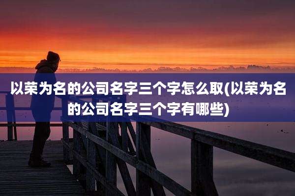 以荣为名的公司名字三个字怎么取(以荣为名的公司名字三个字有哪些)