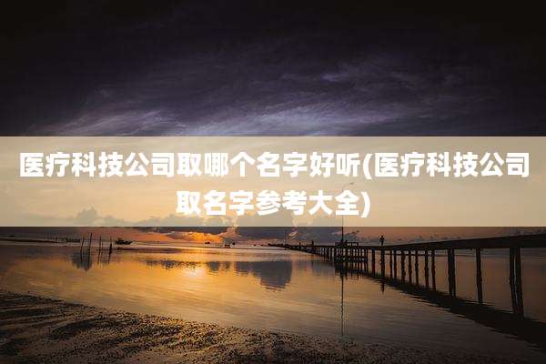 医疗科技公司取哪个名字好听(医疗科技公司取名字参考大全)
