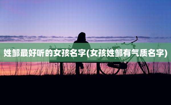 姓邹最好听的女孩名字(女孩姓邹有气质名字)