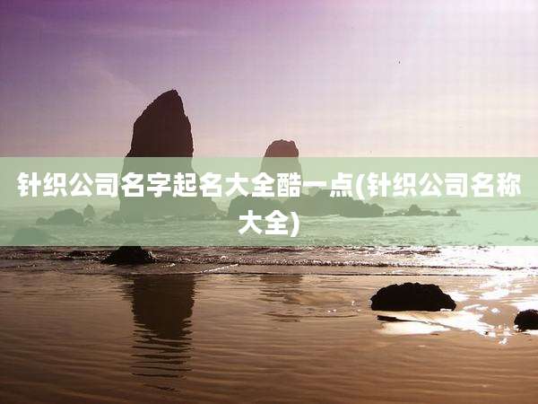 针织公司名字起名大全酷一点(针织公司名称大全)