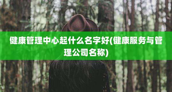 健康管理中心起什么名字好(健康服务与管理公司名称)