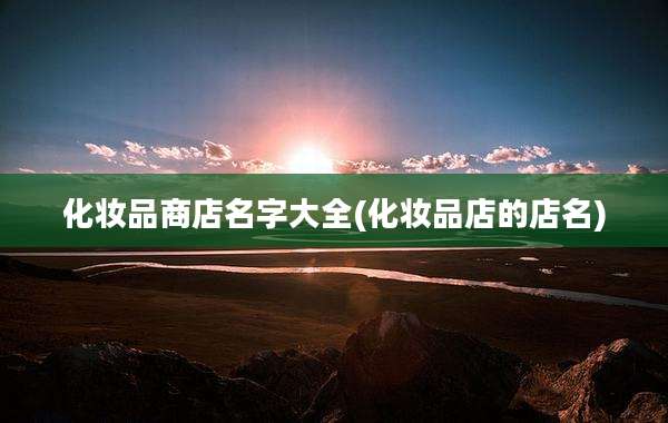 化妆品商店名字大全(化妆品店的店名)