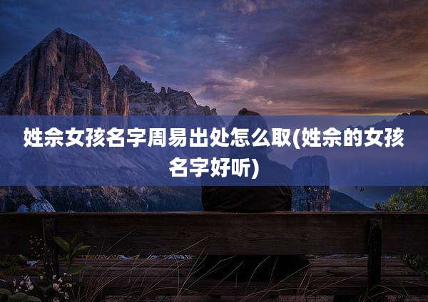 姓佘女孩名字周易出处怎么取(姓佘的女孩名字好听)