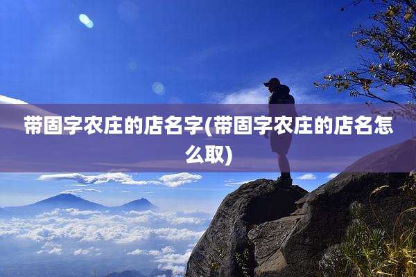 带固字农庄的店名字(带固字农庄的店名怎么取)