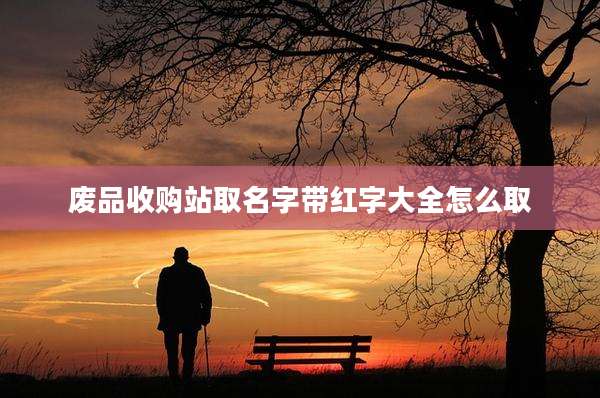 废品收购站取名字带红字大全怎么取