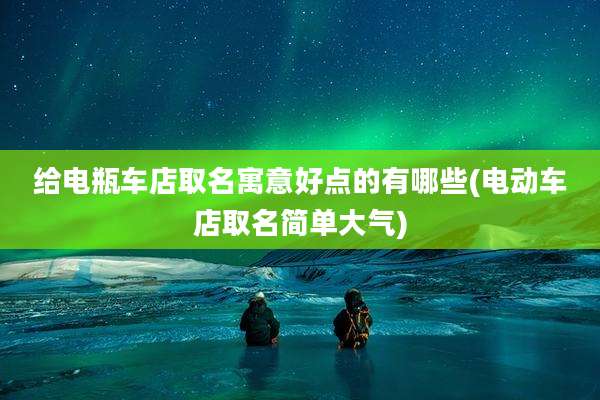 给电瓶车店取名寓意好点的有哪些(电动车店取名简单大气)