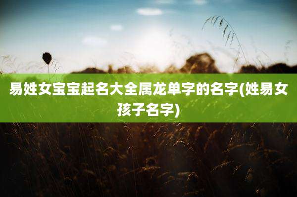 易姓女宝宝起名大全属龙单字的名字(姓易女孩子名字)