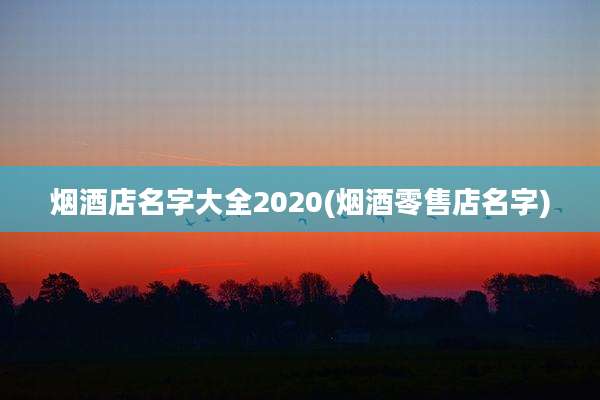 烟酒店名字大全2020(烟酒零售店名字)