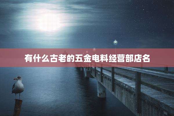 有什么古老的五金电料经营部店名