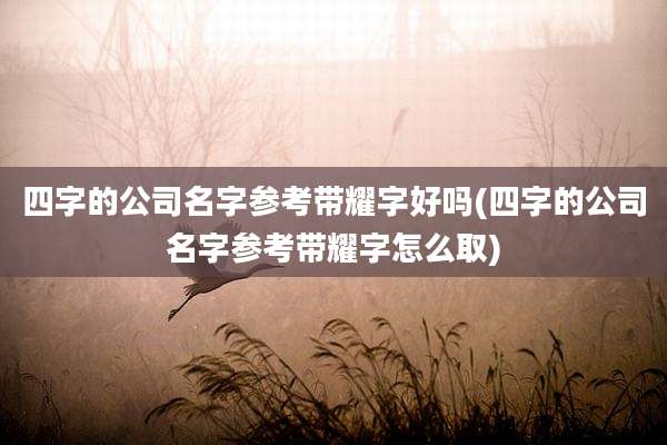 四字的公司名字参考带耀字好吗(四字的公司名字参考带耀字怎么取)