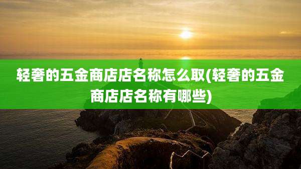 轻奢的五金商店店名称怎么取(轻奢的五金商店店名称有哪些)