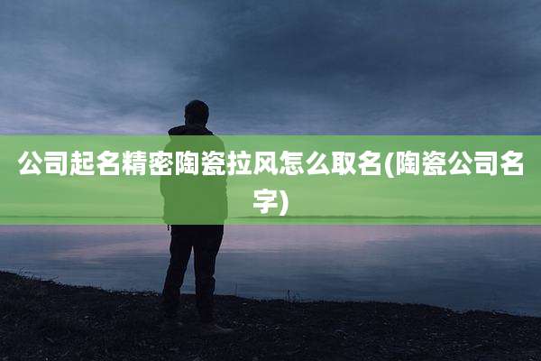 公司起名精密陶瓷拉风怎么取名(陶瓷公司名字)
