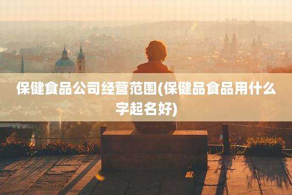 保健食品公司经营范围(保健品食品用什么字起名好)