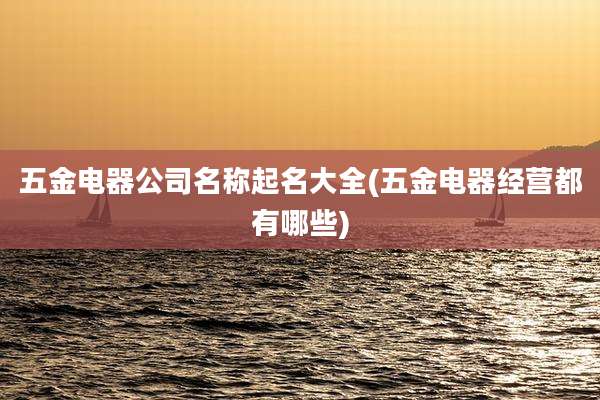 五金电器公司名称起名大全(五金电器经营都有哪些)