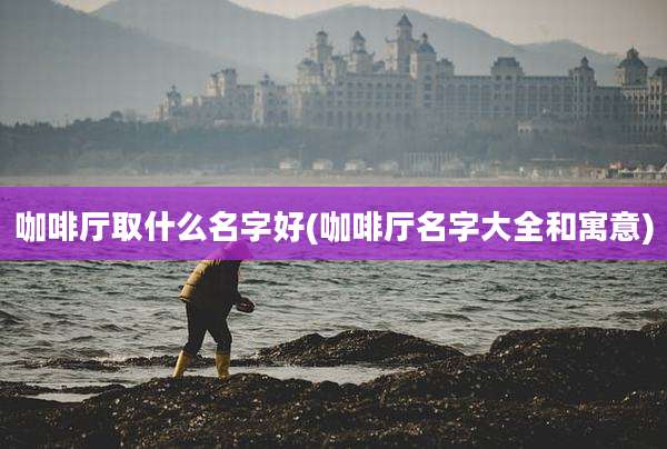 咖啡厅取什么名字好(咖啡厅名字大全和寓意)
