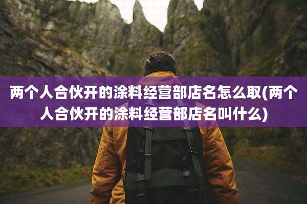 两个人合伙开的涂料经营部店名怎么取(两个人合伙开的涂料经营部店名叫什么)