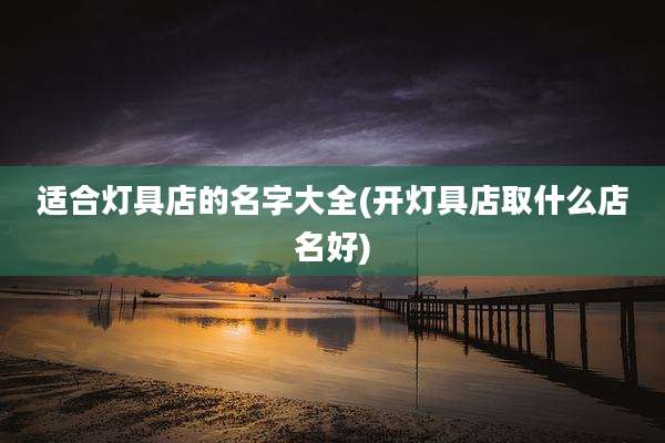 适合灯具店的名字大全(开灯具店取什么店名好)