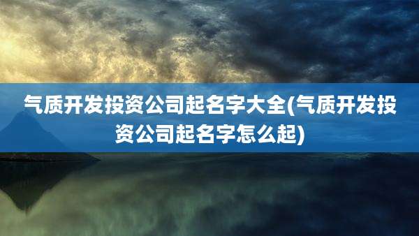 气质开发投资公司起名字大全(气质开发投资公司起名字怎么起)