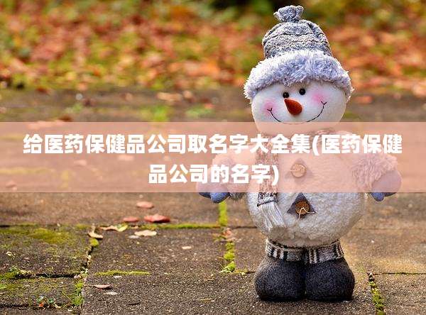 给医药保健品公司取名字大全集(医药保健品公司的名字)