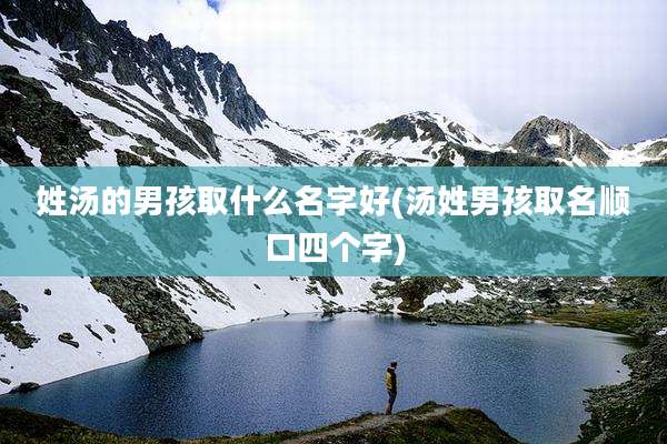 姓汤的男孩取什么名字好(汤姓男孩取名顺口四个字)