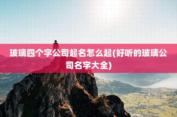玻璃四个字公司起名怎么起(好听的玻璃公司名字大全)