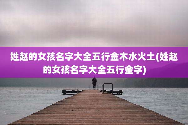 姓赵的女孩名字大全五行金木水火土(姓赵的女孩名字大全五行金字)