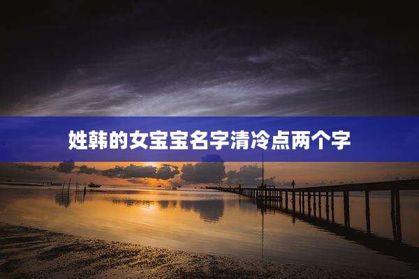姓韩的女宝宝名字清冷点两个字