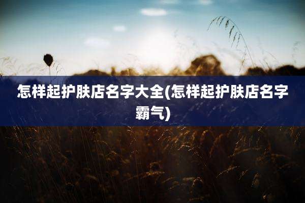 怎样起护肤店名字大全(怎样起护肤店名字霸气)