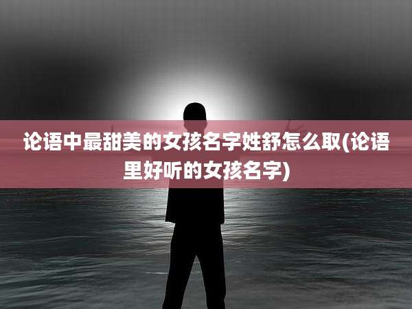 论语中最甜美的女孩名字姓舒怎么取(论语里好听的女孩名字)