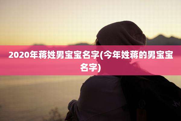 2020年蒋姓男宝宝名字(今年姓蒋的男宝宝名字)