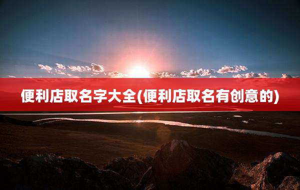 便利店取名字大全(便利店取名有创意的)