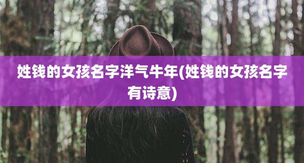 姓钱的女孩名字洋气牛年(姓钱的女孩名字有诗意)