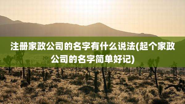 注册家政公司的名字有什么说法(起个家政公司的名字简单好记)