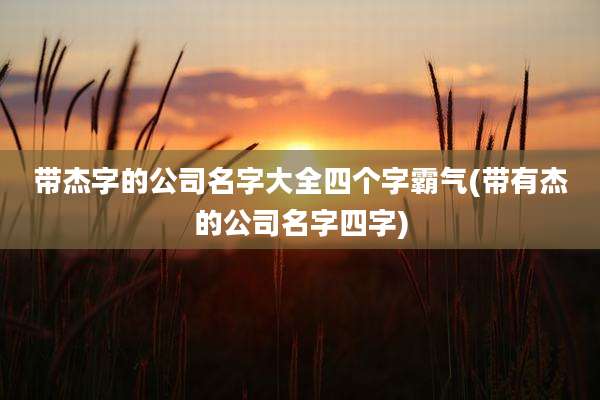 带杰字的公司名字大全四个字霸气(带有杰的公司名字四字)