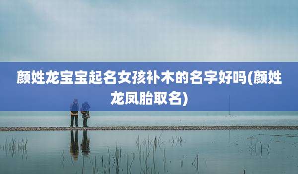 颜姓龙宝宝起名女孩补木的名字好吗(颜姓龙凤胎取名)