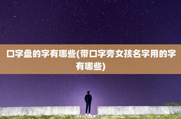口字盘的字有哪些(带口字旁女孩名字用的字有哪些)