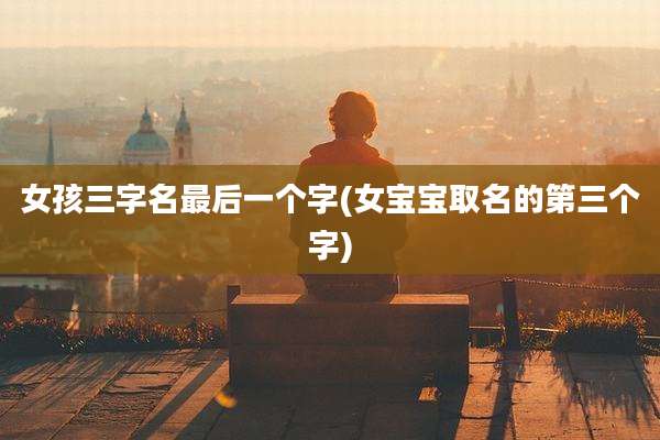 女孩三字名最后一个字(女宝宝取名的第三个字)