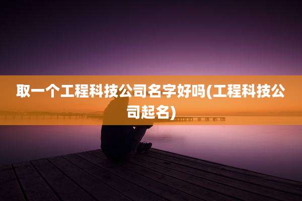 取一个工程科技公司名字好吗(工程科技公司起名)