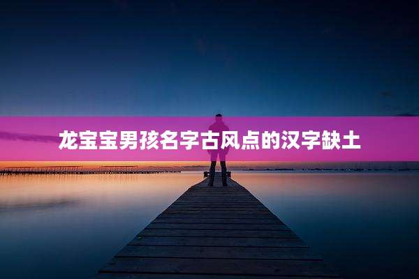 龙宝宝男孩名字古风点的汉字缺土
