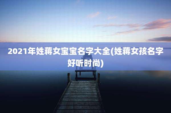 2021年姓蒋女宝宝名字大全(姓蒋女孩名字好听时尚)