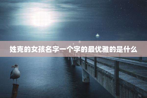 姓克的女孩名字一个字的最优雅的是什么