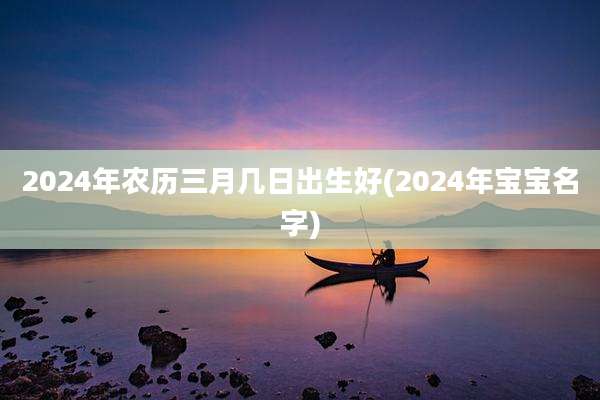 2024年农历三月几日出生好(2024年宝宝名字)
