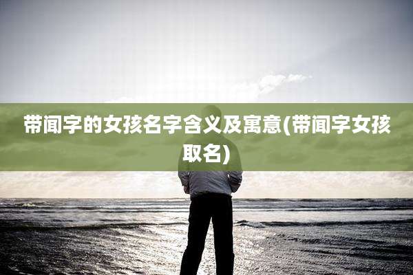 带闻字的女孩名字含义及寓意(带闻字女孩取名)