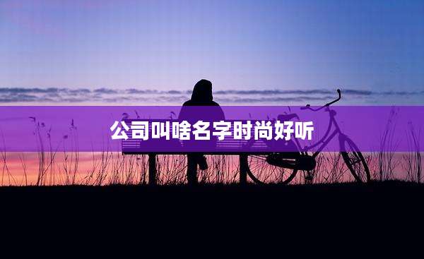 公司叫啥名字时尚好听