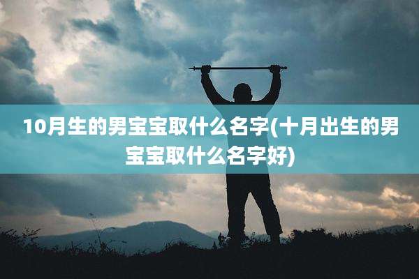 10月生的男宝宝取什么名字(十月出生的男宝宝取什么名字好)